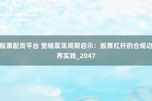 股票配资平台 宽幅震荡周期启示：股票杠杆的合规边界实践_2047