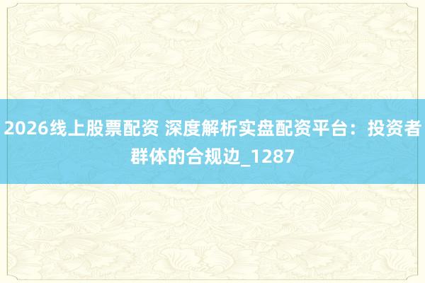 2026线上股票配资 深度解析实盘配资平台：投资者群体的合规边_1287