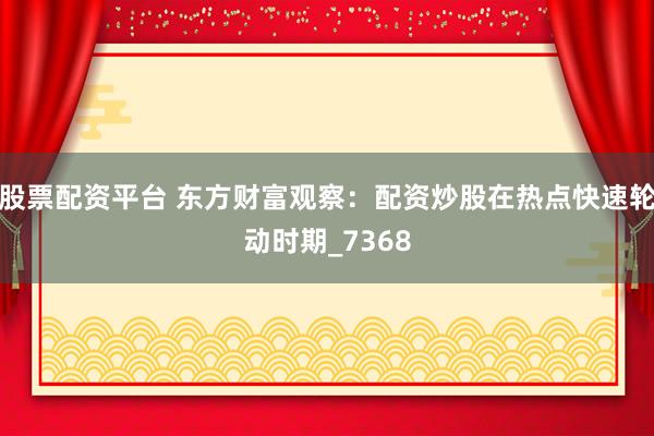 股票配资平台 东方财富观察：配资炒股在热点快速轮动时期_7368
