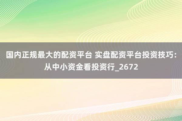 国内正规最大的配资平台 实盘配资平台投资技巧：从中小资金看投资行_2672