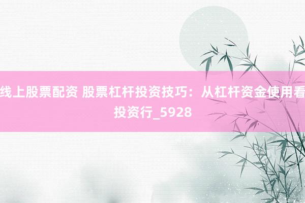 线上股票配资 股票杠杆投资技巧：从杠杆资金使用看投资行_5928