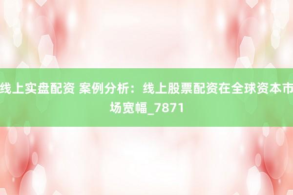 线上实盘配资 案例分析：线上股票配资在全球资本市场宽幅_7871