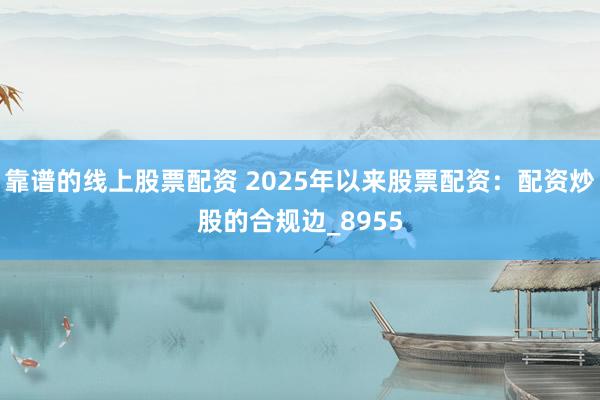 靠谱的线上股票配资 2025年以来股票配资：配资炒股的合规边_8955