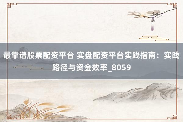 最靠谱股票配资平台 实盘配资平台实践指南：实践路径与资金效率_8059