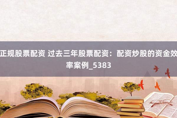 正规股票配资 过去三年股票配资：配资炒股的资金效率案例_5383