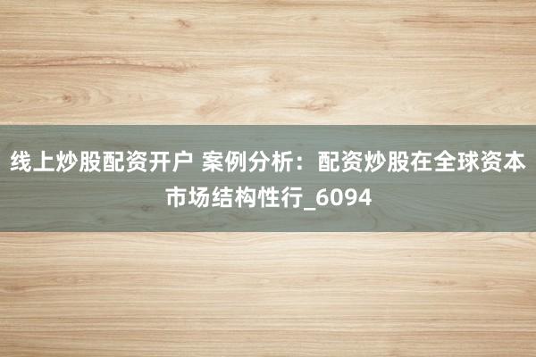 线上炒股配资开户 案例分析：配资炒股在全球资本市场结构性行_6094