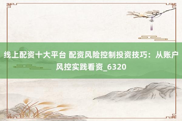 线上配资十大平台 配资风险控制投资技巧：从账户风控实践看资_6320
