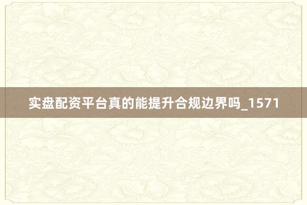 实盘配资平台真的能提升合规边界吗_1571