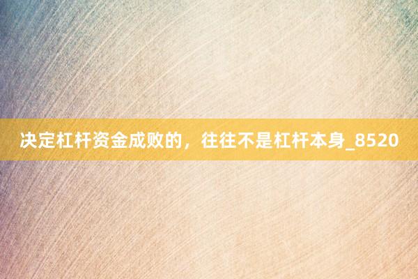 决定杠杆资金成败的，往往不是杠杆本身_8520