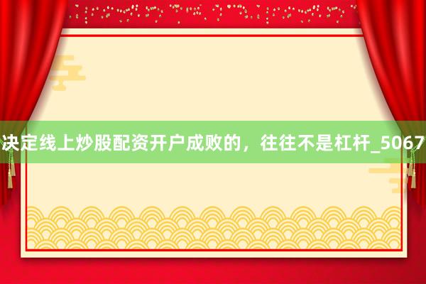 决定线上炒股配资开户成败的，往往不是杠杆_5067