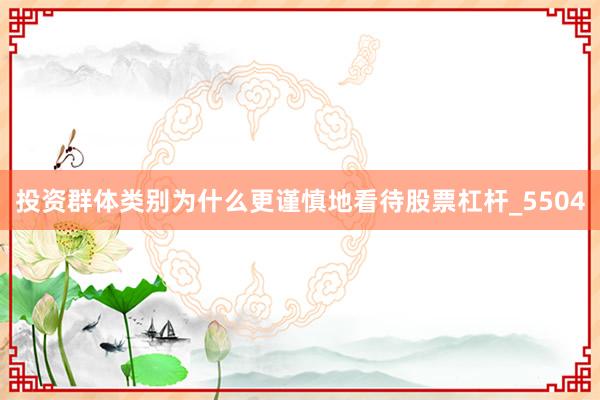 投资群体类别为什么更谨慎地看待股票杠杆_5504