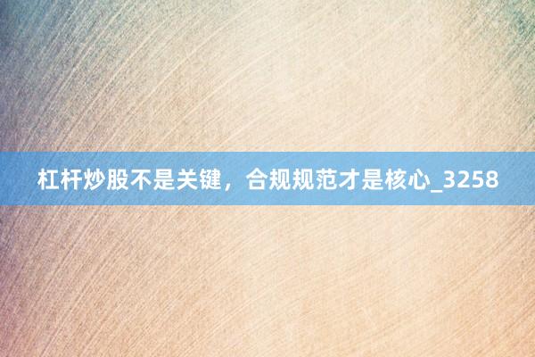 杠杆炒股不是关键,合规规范才是核心_3258