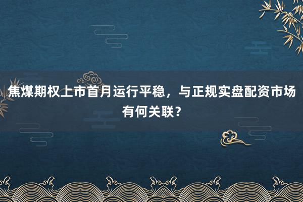 焦煤期权上市首月运行平稳，与正规实盘配资市场有何关联？