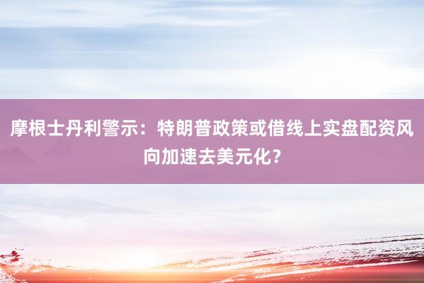 摩根士丹利警示：特朗普政策或借线上实盘配资风向加速去美元化？