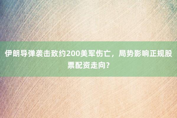 伊朗导弹袭击致约200美军伤亡，局势影响正规股票配资走向？
