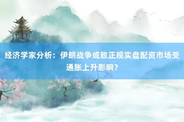经济学家分析:伊朗战争或致正规实盘配资市场受通胀上升影响?