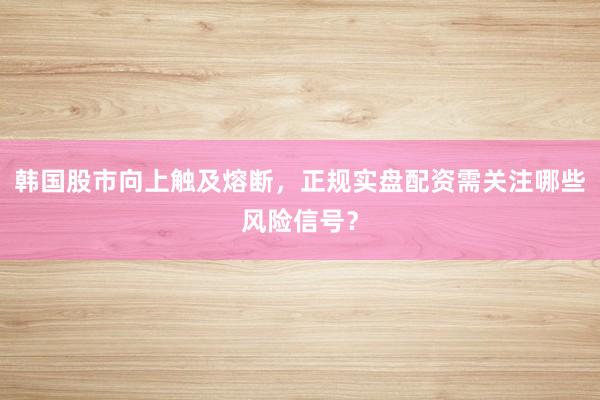 韩国股市向上触及熔断，正规实盘配资需关注哪些风险信号？