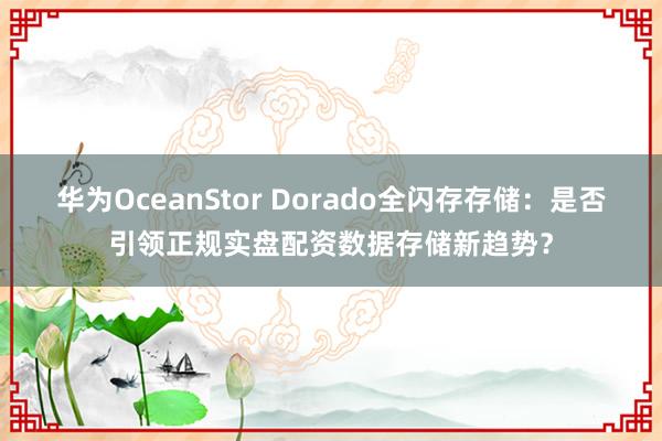 华为OceanStor Dorado全闪存存储：是否引领正规实盘配资数据存储新趋势？
