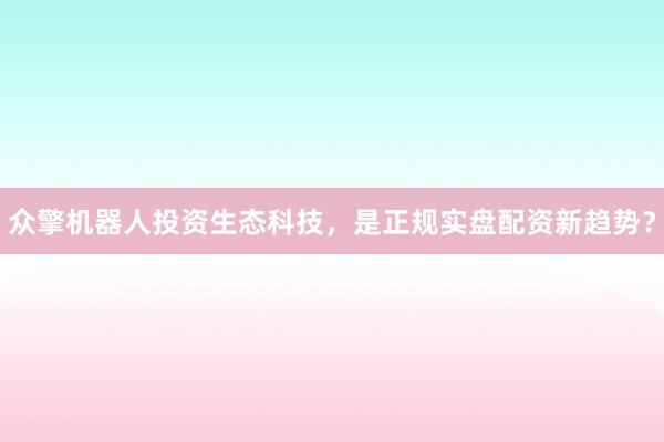 众擎机器人投资生态科技,是正规实盘配资新趋势?