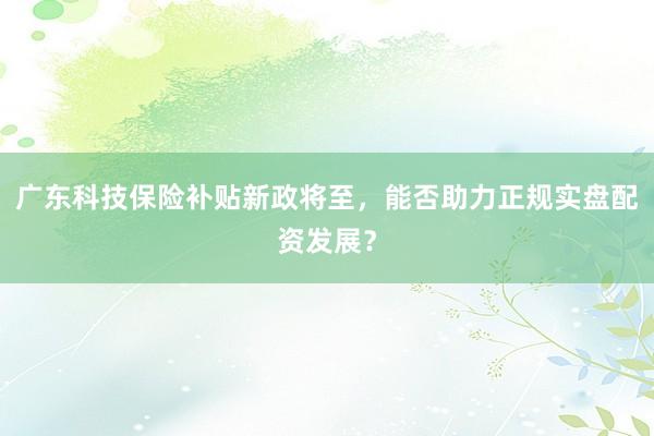广东科技保险补贴新政将至，能否助力正规实盘配资发展？