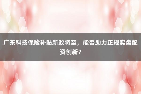 广东科技保险补贴新政将至，能否助力正规实盘配资创新？