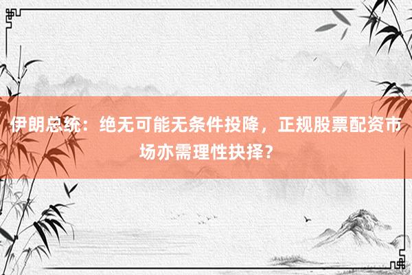 伊朗总统：绝无可能无条件投降，正规股票配资市场亦需理性抉择？