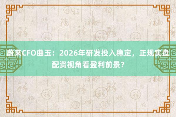 蔚来CFO曲玉：2026年研发投入稳定，正规实盘配资视角看盈利前景？