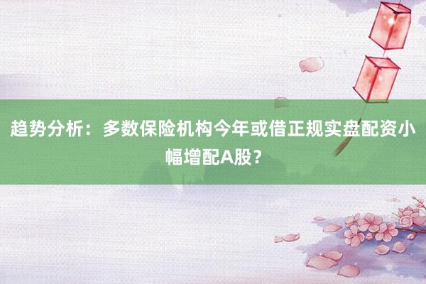 趋势分析:多数保险机构今年或借正规实盘配资小幅增配A股?