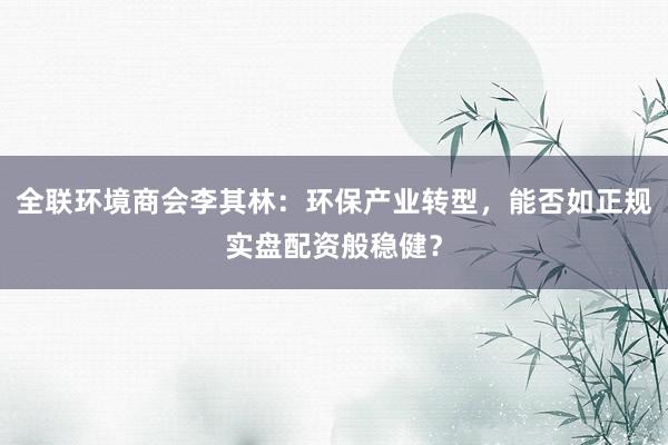全联环境商会李其林：环保产业转型，能否如正规实盘配资般稳健？