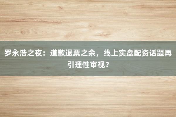 罗永浩之夜：道歉退票之余，线上实盘配资话题再引理性审视？
