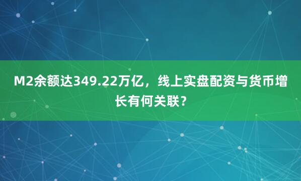 M2余额达349.22万亿，线上实盘配资与货币增长有何关联？
