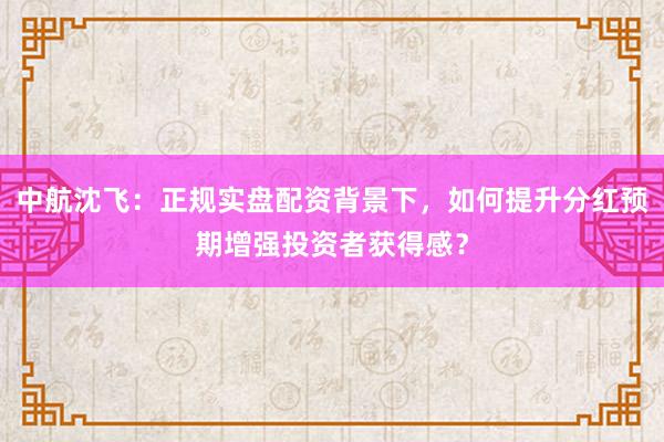 中航沈飞：正规实盘配资背景下，如何提升分红预期增强投资者获得感？