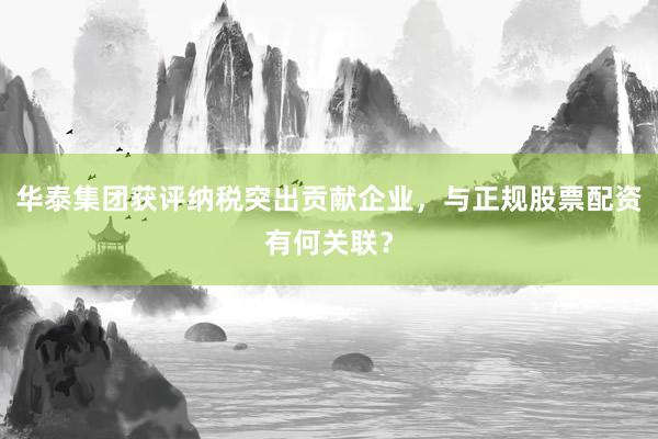 华泰集团获评纳税突出贡献企业,与正规股票配资有何关联?