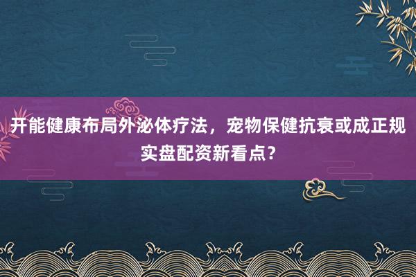 开能健康布局外泌体疗法,宠物保健抗衰或成正规实盘配资新看点?