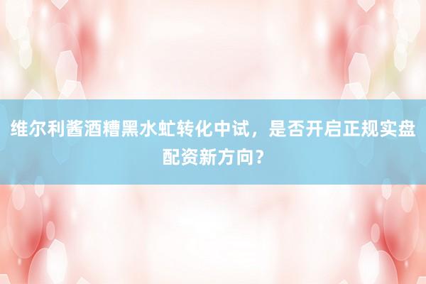 维尔利酱酒糟黑水虻转化中试，是否开启正规实盘配资新方向？