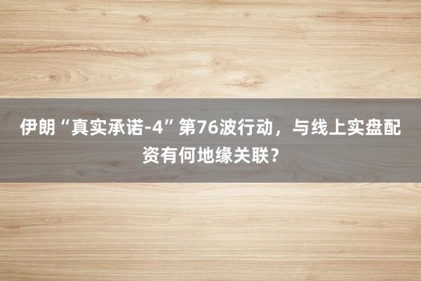 伊朗“真实承诺-4”第76波行动,与线上实盘配资有何地缘关联?