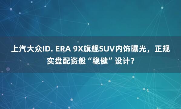 上汽大众ID. ERA 9X旗舰SUV内饰曝光，正规实盘配资般“稳健”设计？