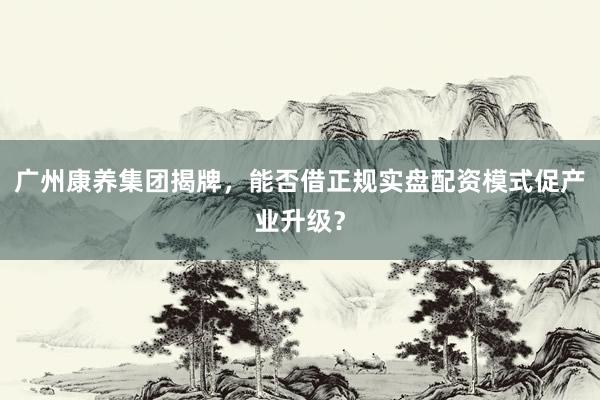 广州康养集团揭牌，能否借正规实盘配资模式促产业升级？