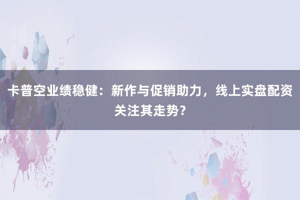 卡普空业绩稳健：新作与促销助力，线上实盘配资关注其走势？