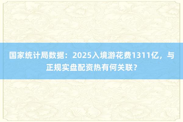 国家统计局数据：2025入境游花费1311亿，与正规实盘配资热有何关联？