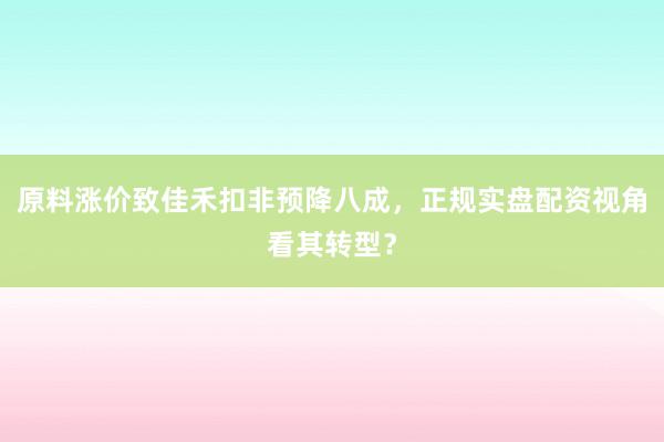 原料涨价致佳禾扣非预降八成，正规实盘配资视角看其转型？