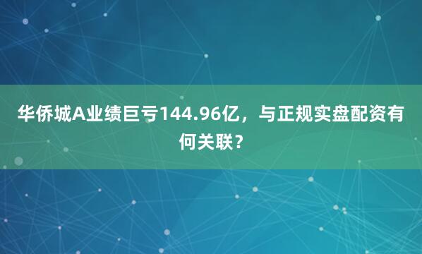 华侨城A业绩巨亏144.96亿，与正规实盘配资有何关联？