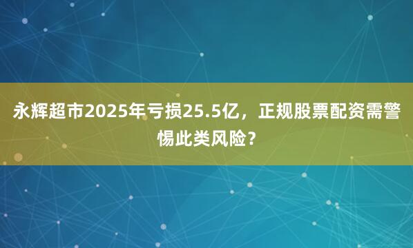 永辉超市2025年亏损25.5亿，正规股票配资需警惕此类风险？