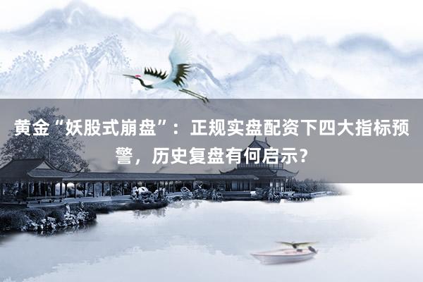 黄金“妖股式崩盘”：正规实盘配资下四大指标预警，历史复盘有何启示？