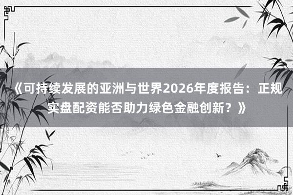 《可持续发展的亚洲与世界2026年度报告：正规实盘配资能否助力绿色金融创新？》