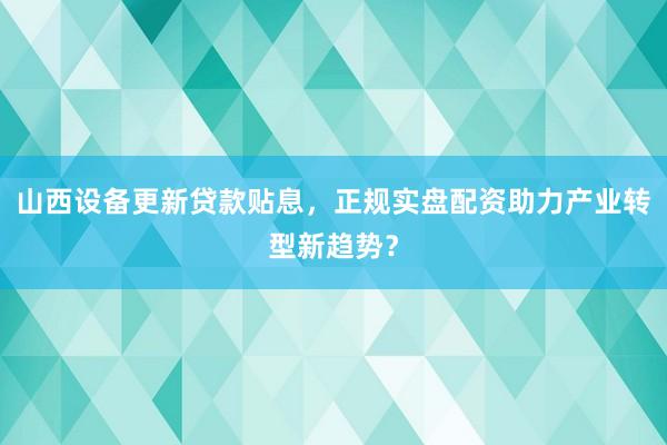 山西设备更新贷款贴息，正规实盘配资助力产业转型新趋势？