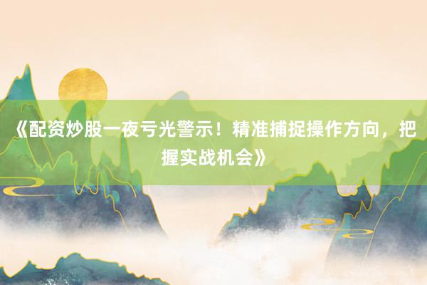 《配资炒股一夜亏光警示！精准捕捉操作方向，把握实战机会》