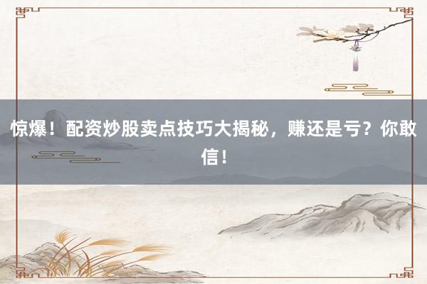 惊爆！配资炒股卖点技巧大揭秘，赚还是亏？你敢信！