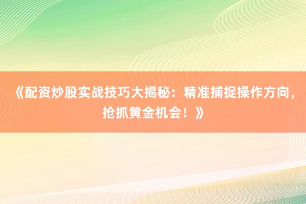 《配资炒股实战技巧大揭秘：精准捕捉操作方向，抢抓黄金机会！》