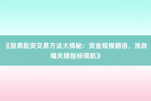 《股票配资交易方法大揭秘：资金规模翻倍，涨跌幅关键指标领航》